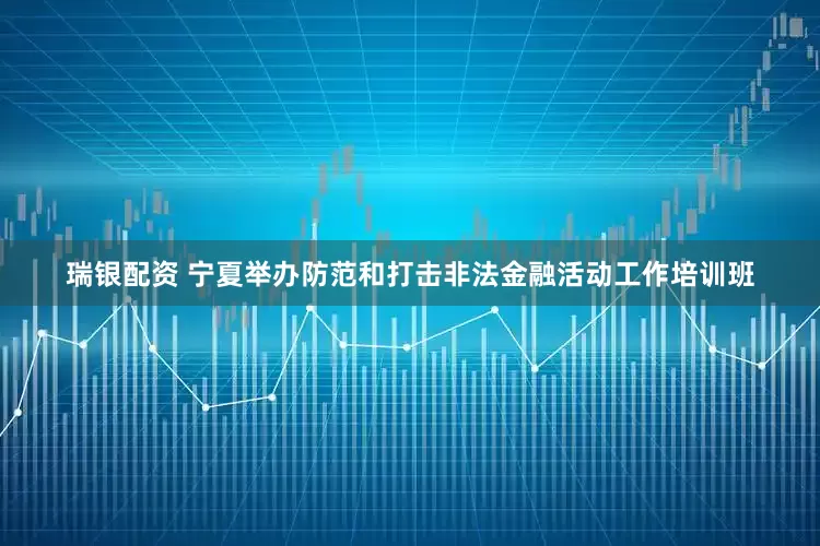 瑞银配资 宁夏举办防范和打击非法金融活动工作培训班