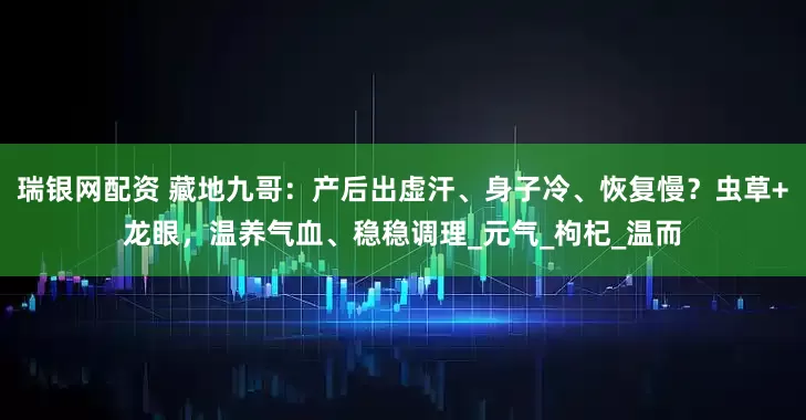 瑞银网配资 藏地九哥：产后出虚汗、身子冷、恢复慢？虫草+龙眼，温养气血、稳稳调理_元气_枸杞_温而