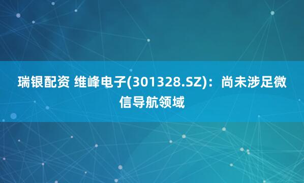 瑞银配资 维峰电子(301328.SZ)：尚未涉足微信导航领域
