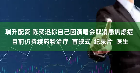 瑞升配资 陈奕迅称自己因演唱会取消患焦虑症 目前仍持续药物治疗_首映式_纪录片_医生