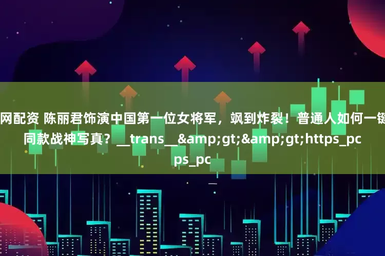 瑞银网配资 陈丽君饰演中国第一位女将军，飒到炸裂！普通人如何一键get同款战神写真？__trans__>>https_pc
