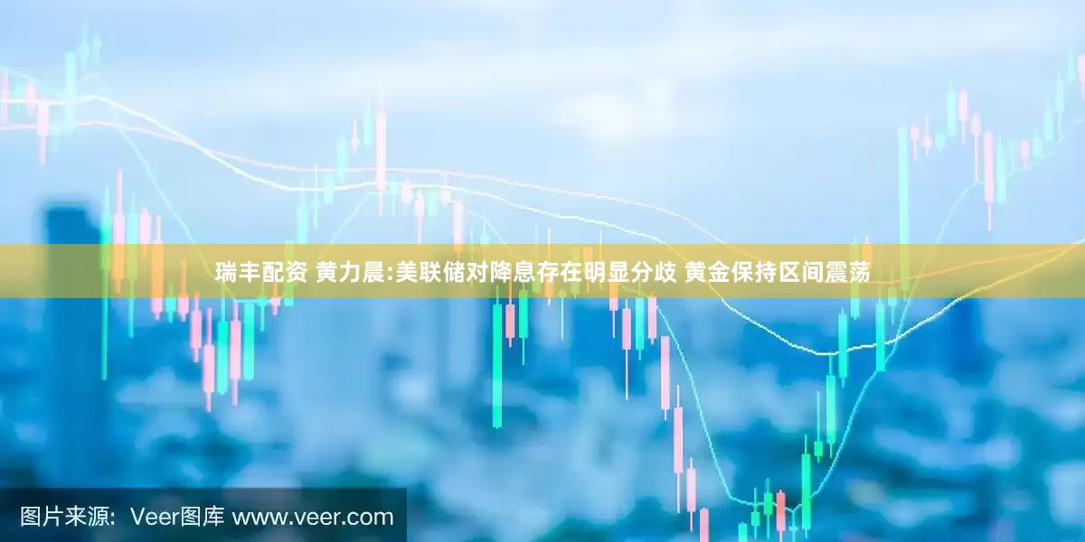 瑞丰配资 黄力晨:美联储对降息存在明显分歧 黄金保持区间震荡