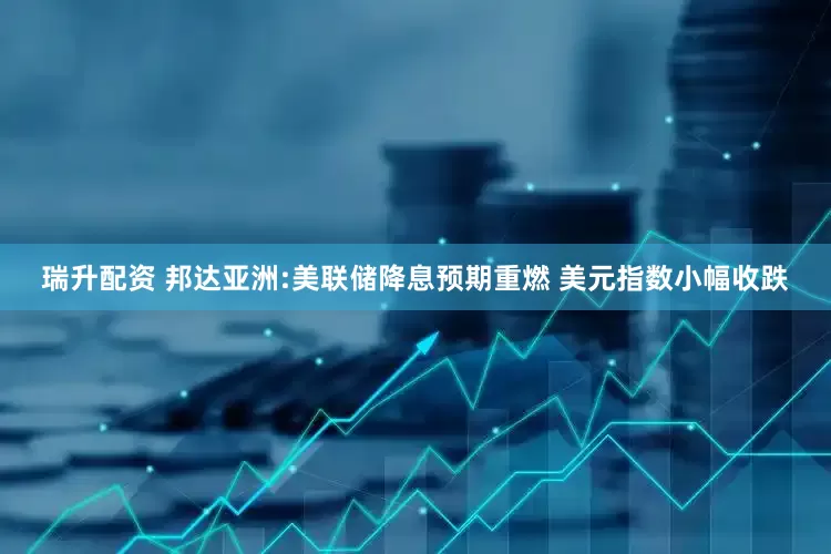 瑞升配资 邦达亚洲:美联储降息预期重燃 美元指数小幅收跌