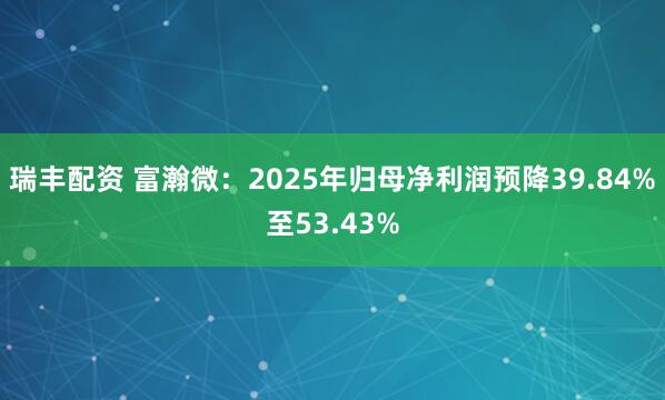 瑞丰配资 富瀚微：2025年归母净利润预降39.84%至53.43%