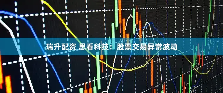 瑞升配资 思看科技：股票交易异常波动