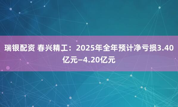 瑞银配资 春兴精工：2025年全年预计净亏损3.40亿元—4.20亿元